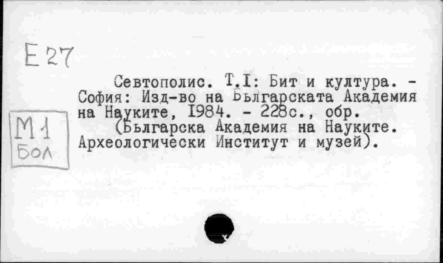 ﻿Е2Т
m ЬоЛ
Севтополис. T. I: Бит и култура. -София: Изд-во на Ььлгарската Академия на Науките, 1984. - 228с., обр.
(Бьлгарска Академия на Науките. Археологически Институт и музей).